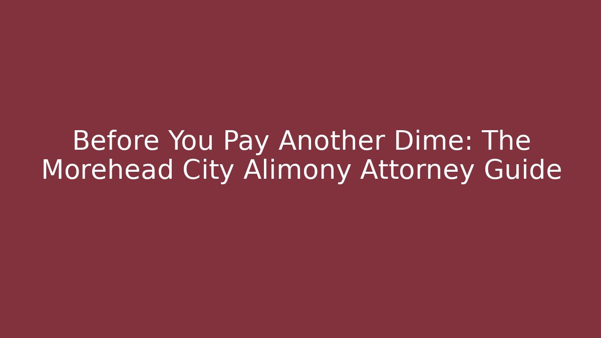 Before You Pay Another Dime: The Morehead City Alimony Attorney Guide