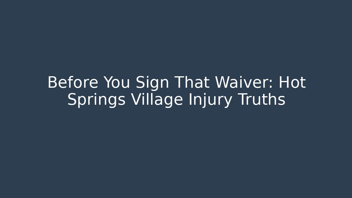 Before You Sign That Waiver: Hot Springs Village Injury Truths