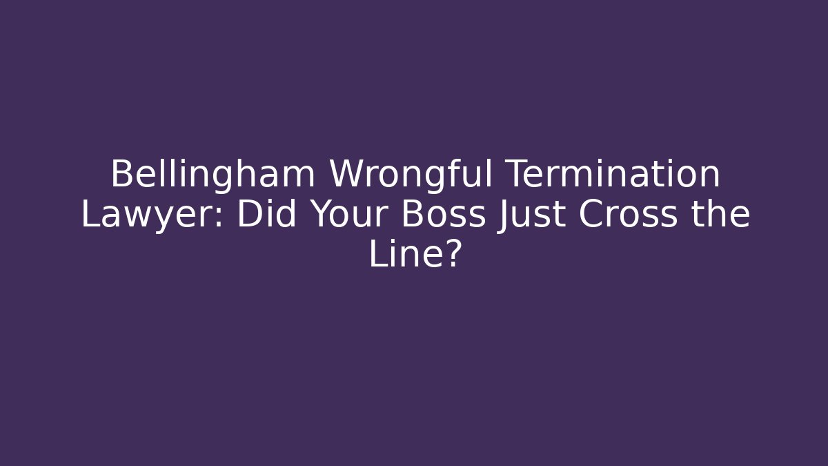 Bellingham Wrongful Termination Lawyer: Did Your Boss Just Cross the Line?