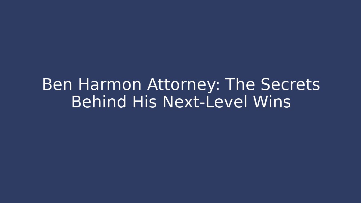 Ben Harmon Attorney: The Secrets Behind His Next-Level Wins