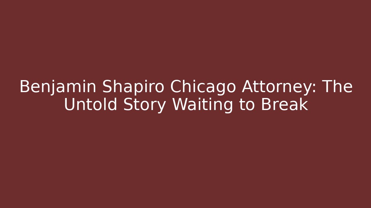 Benjamin Shapiro Chicago Attorney: The Untold Story Waiting to Break