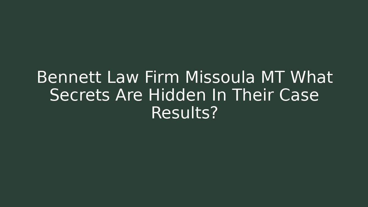 Bennett Law Firm Missoula MT What Secrets Are Hidden In Their Case Results?
