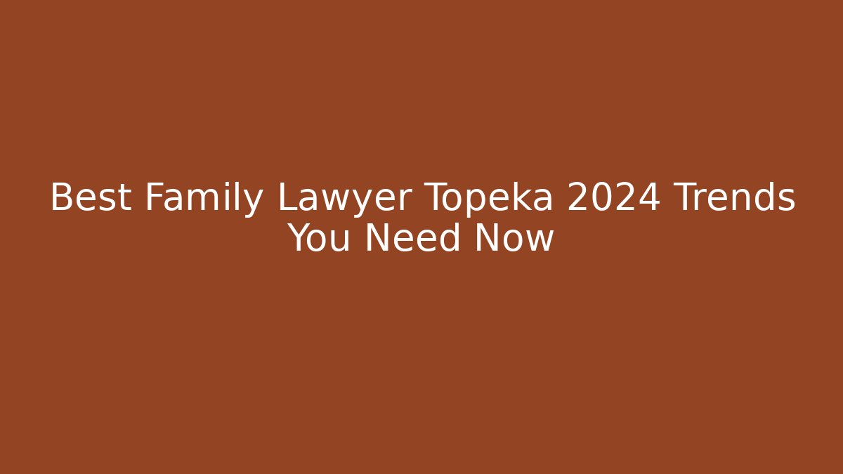 Best Family Lawyer Topeka 2024 Trends You Need Now