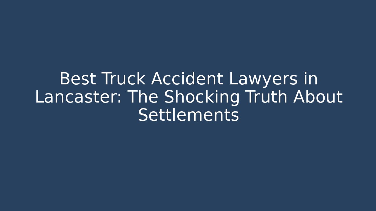 Best Truck Accident Lawyers in Lancaster: The Shocking Truth About Settlements