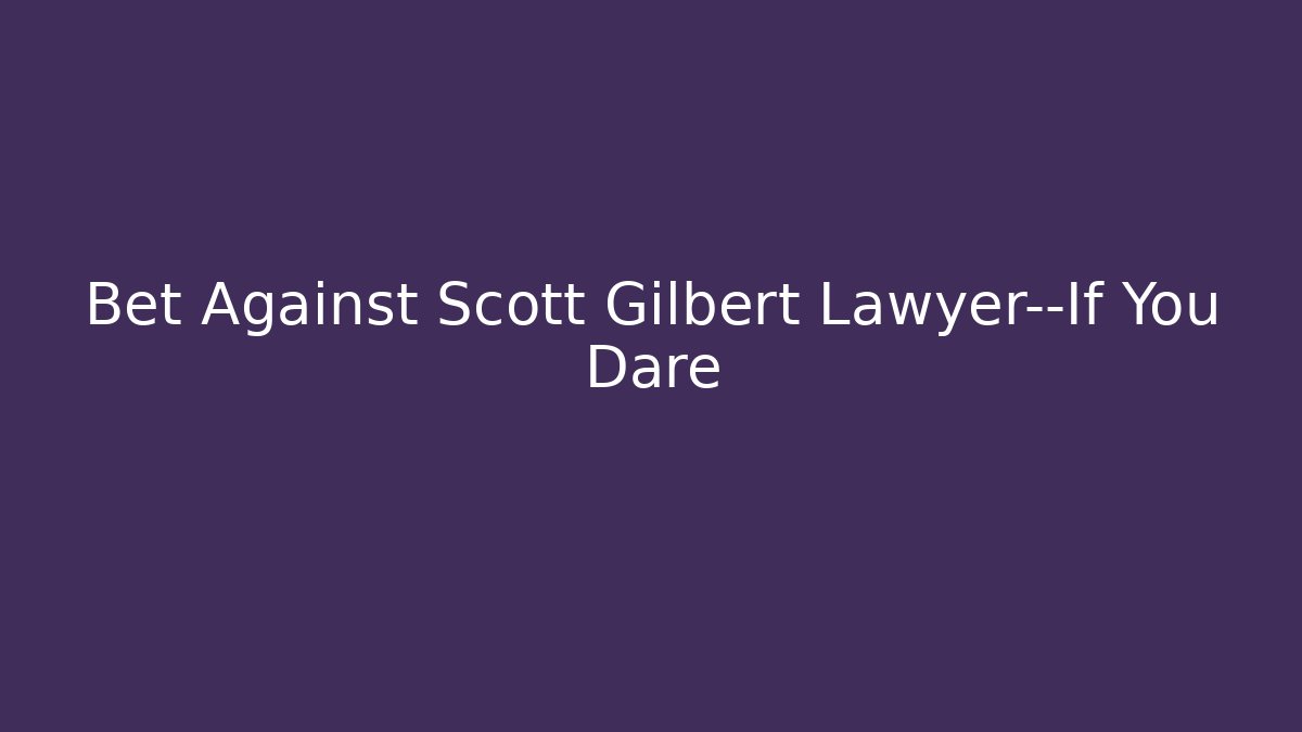Bet Against Scott Gilbert Lawyer—If You Dare