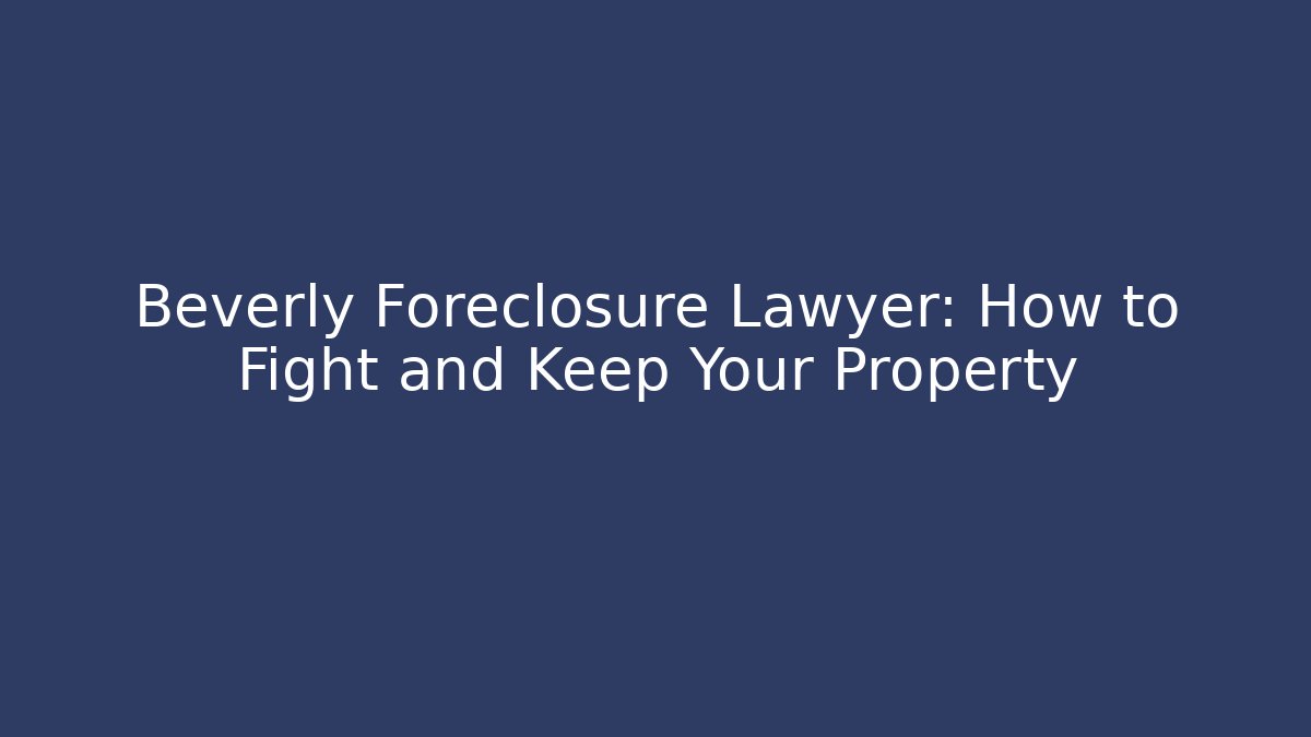 Beverly Foreclosure Lawyer: How to Fight and Keep Your Property