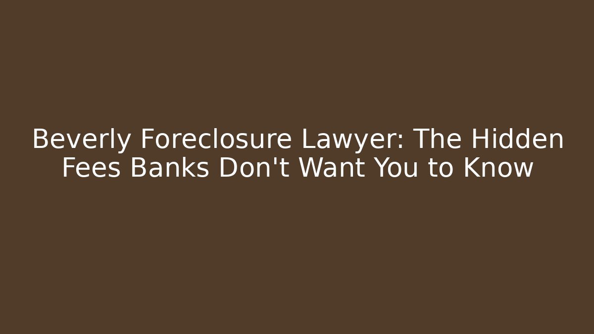 Beverly Foreclosure Lawyer: The Hidden Fees Banks Don't Want You to Know