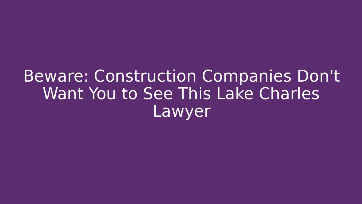 Beware: Construction Companies Don’t Want You to See This Lake Charles Lawyer - V Auction