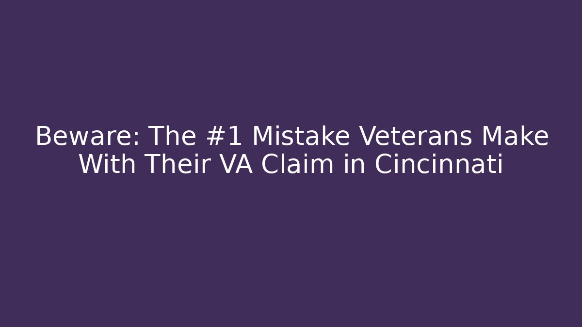 Beware: The #1 Mistake Veterans Make With Their VA Claim in Cincinnati