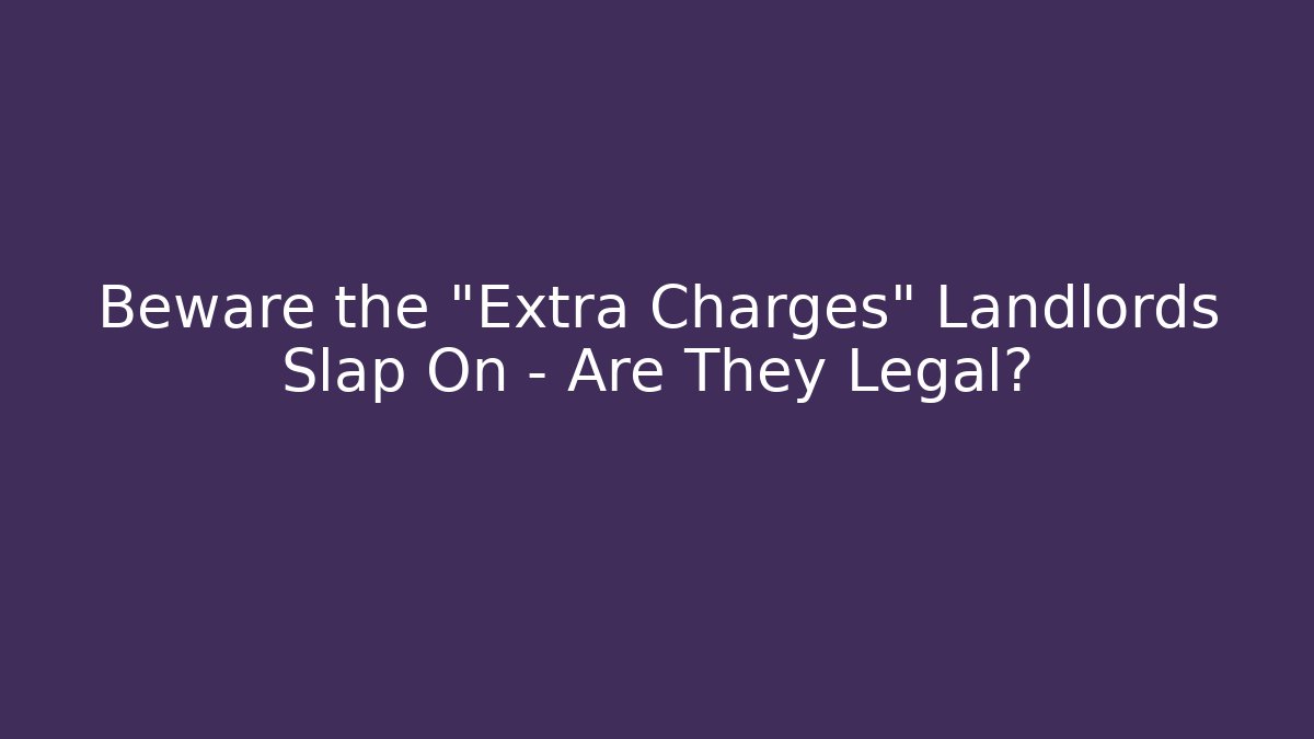 Beware the "Extra Charges" Landlords Slap On - Are They Legal?