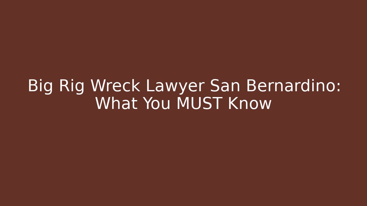 Big Rig Wreck Lawyer San Bernardino: What You MUST Know