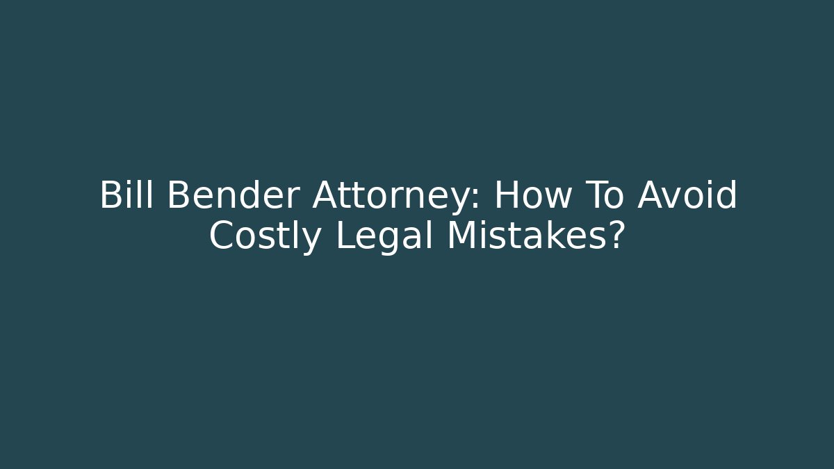 Bill Bender Attorney: How To Avoid Costly Legal Mistakes?