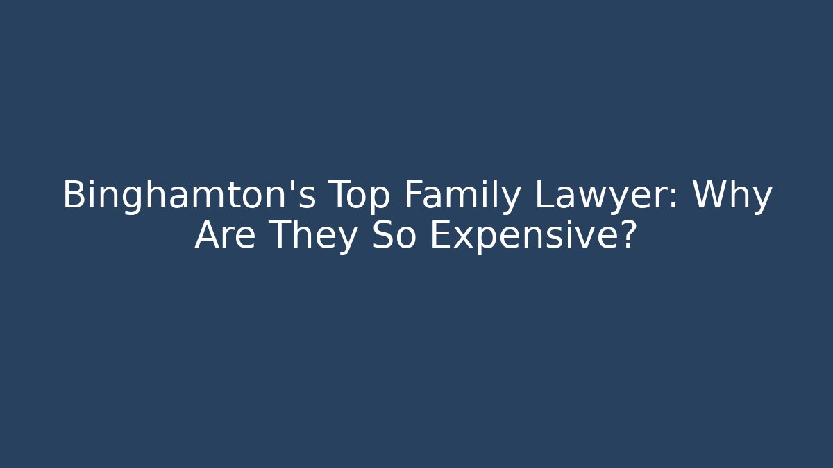 Binghamton's Top Family Lawyer: Why Are They So Expensive?