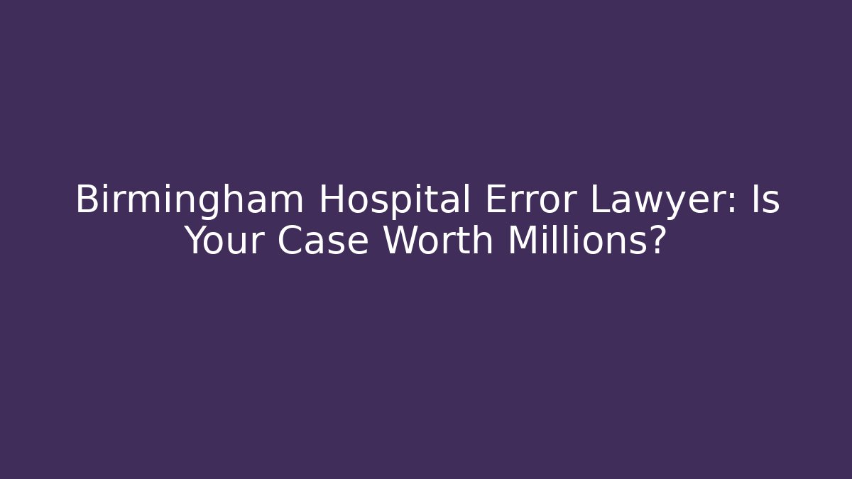 Birmingham Hospital Error Lawyer: Is Your Case Worth Millions?