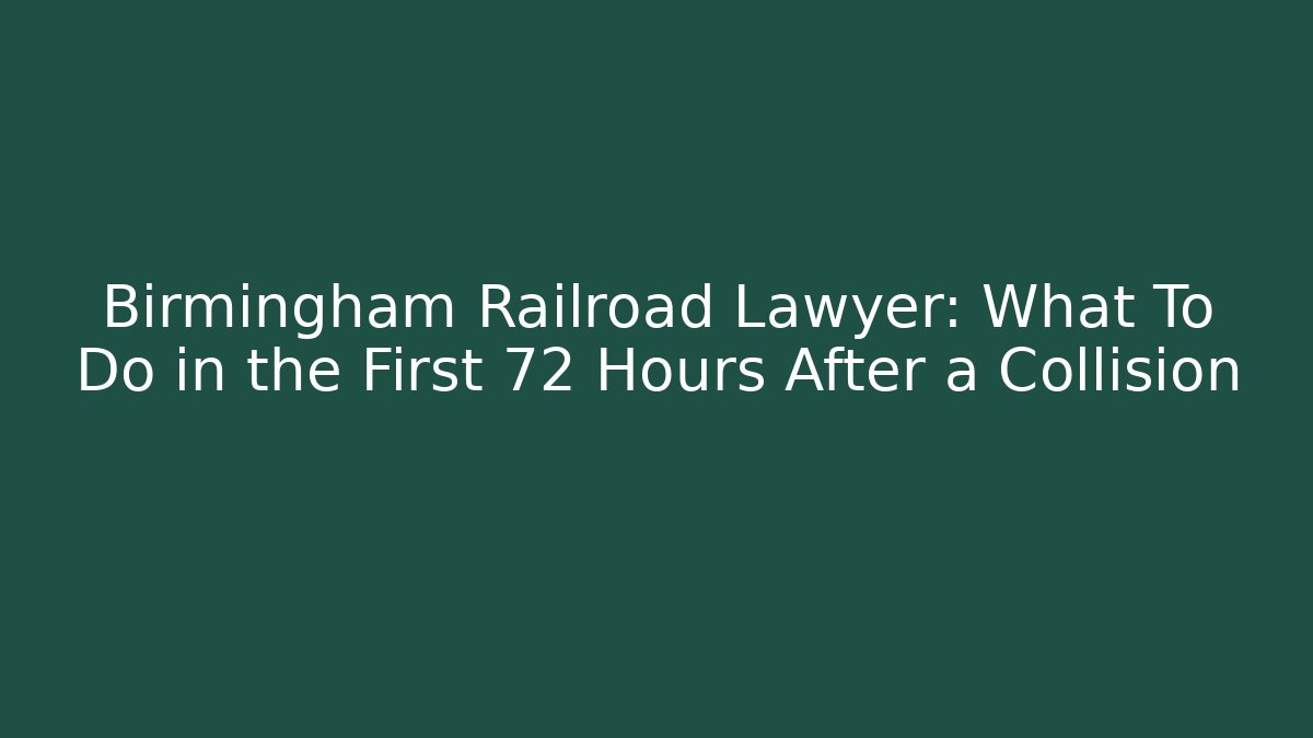 Birmingham Railroad Lawyer: What To Do in the First 72 Hours After a Collision