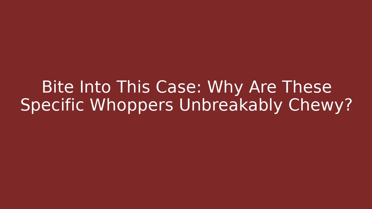 Bite Into This Case: Why Are These Specific Whoppers Unbreakably Chewy?