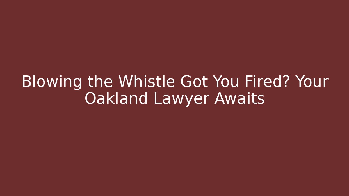 Blowing the Whistle Got You Fired? Your Oakland Lawyer Awaits
