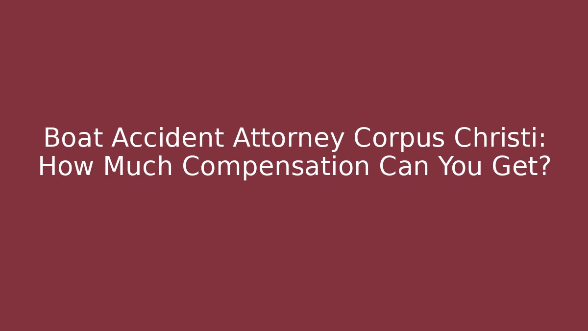 Boat Accident Attorney Corpus Christi: How Much Compensation Can You Get?