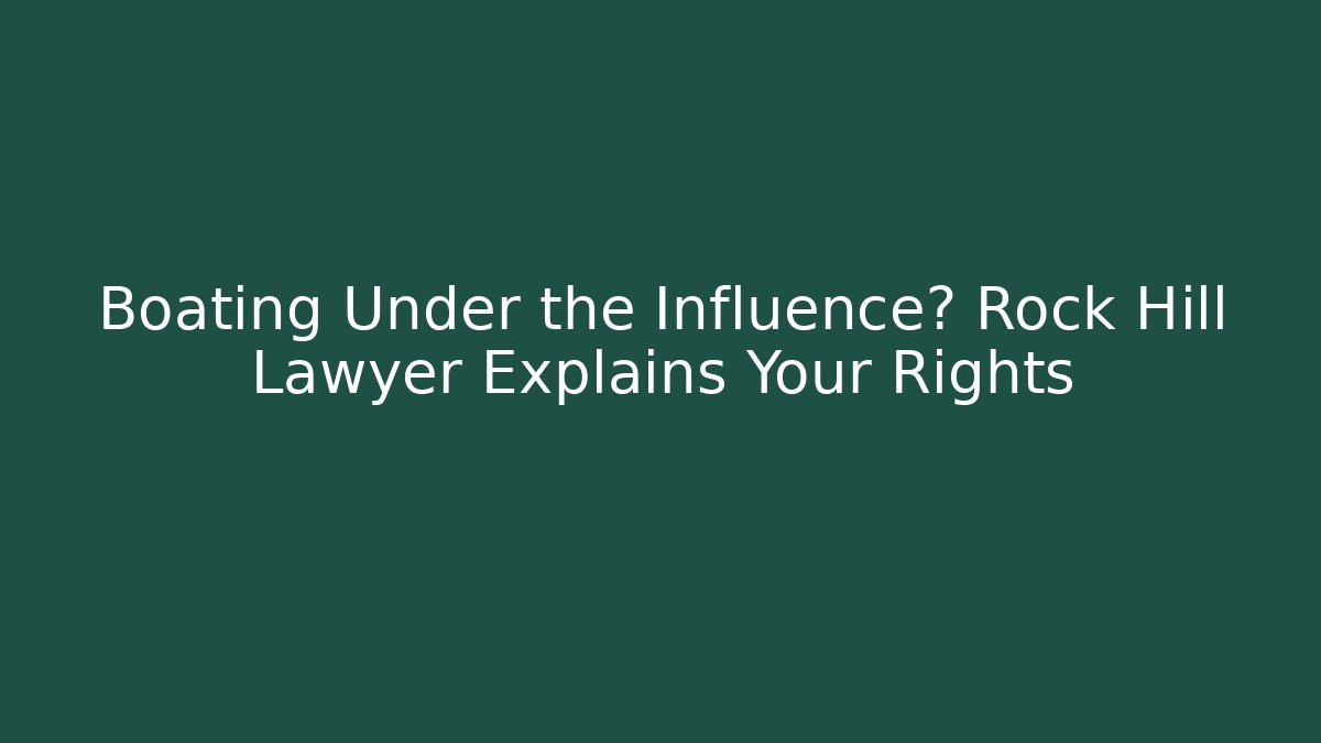 Boating Under the Influence? Rock Hill Lawyer Explains Your Rights