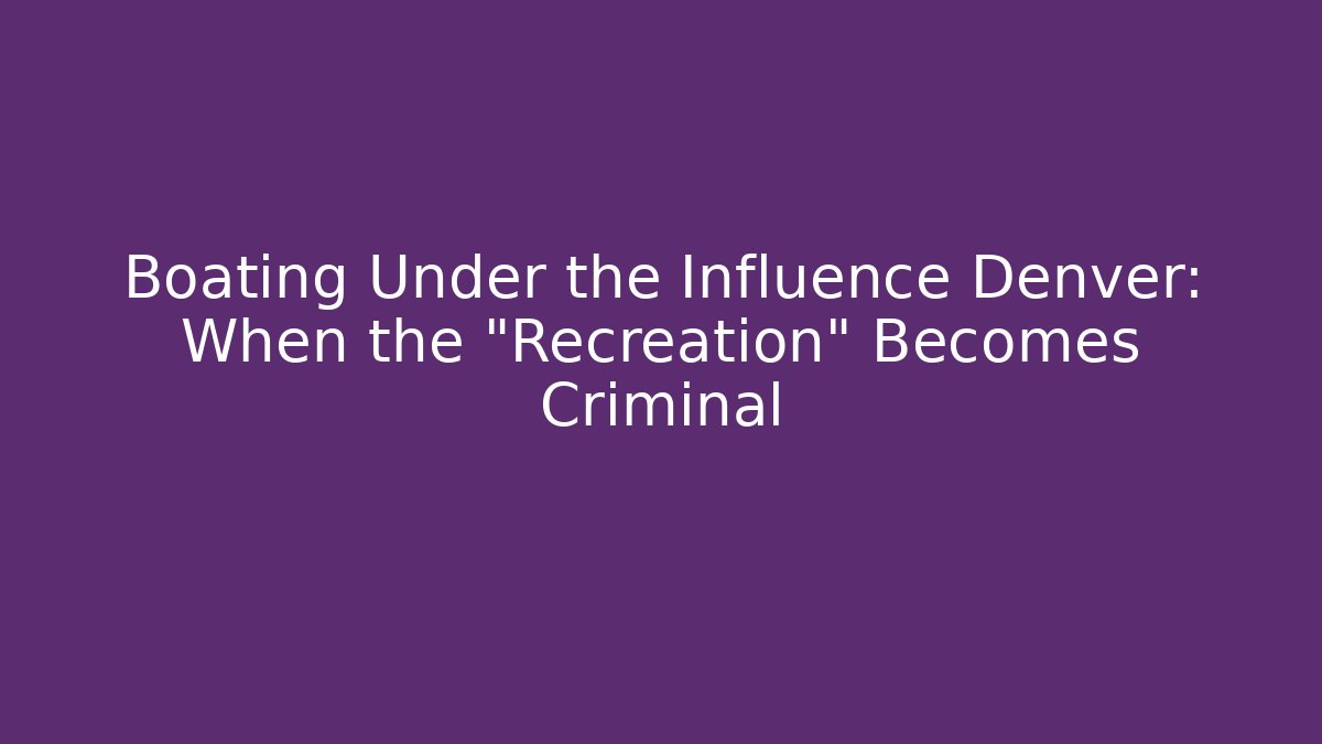 Boating Under the Influence Denver: When the “Recreation” Becomes Criminal