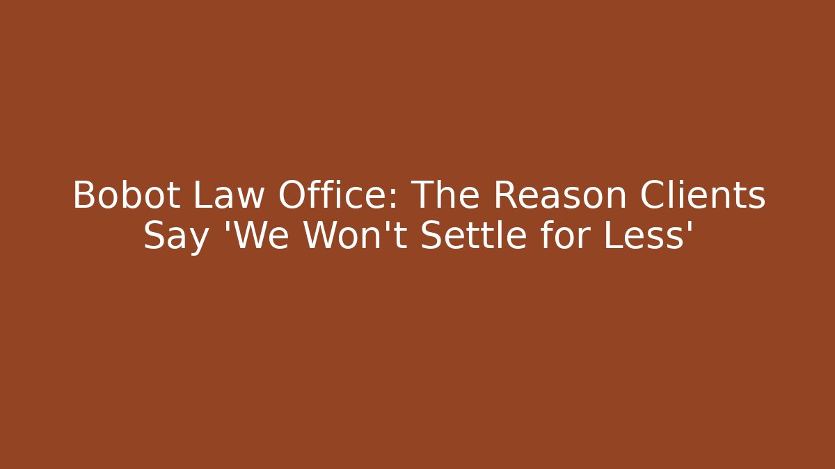Bobot Law Office: The Reason Clients Say ‘We Won’t Settle for Less’