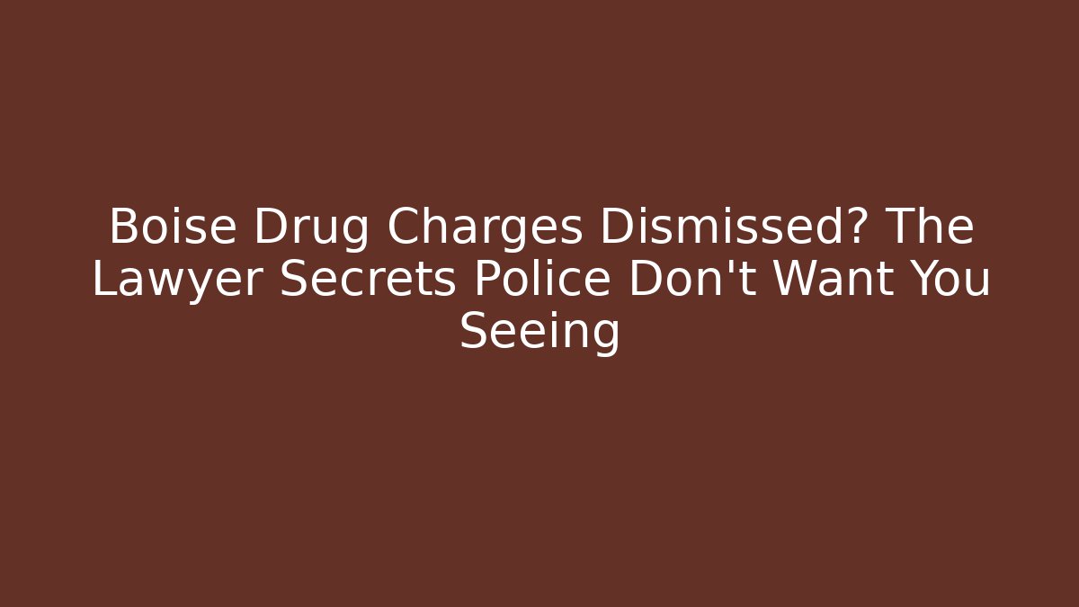 Boise Drug Charges Dismissed? The Lawyer Secrets Police Don’t Want You Seeing