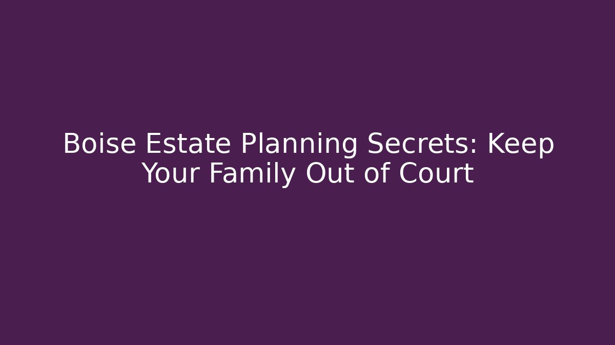 Boise Estate Planning Secrets: Keep Your Family Out of Court