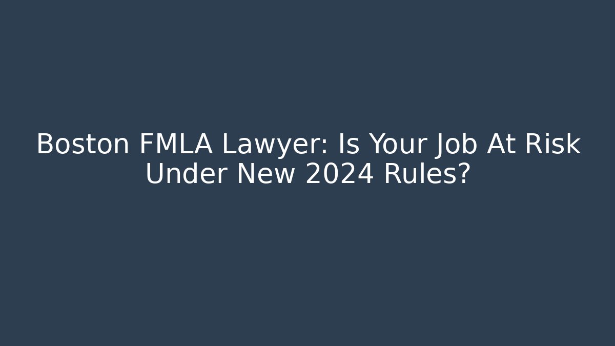 Boston FMLA Lawyer: Is Your Job At Risk Under New 2024 Rules?