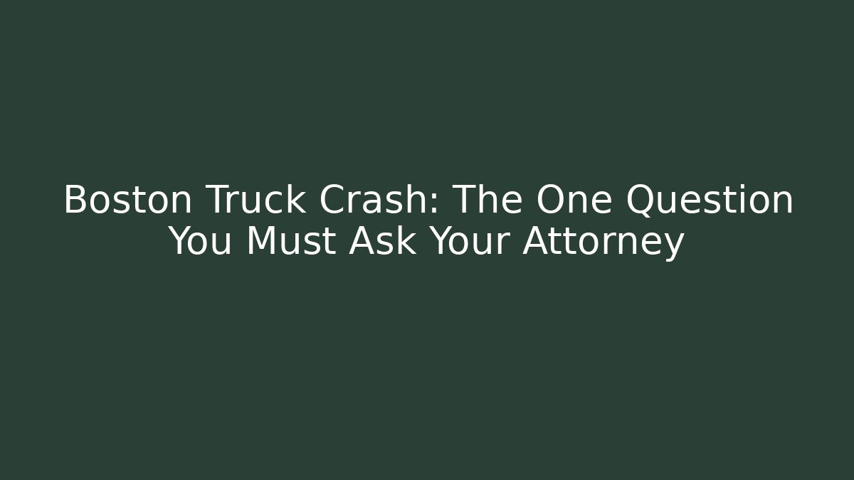 Boston Truck Crash: The One Question You Must Ask Your Attorney