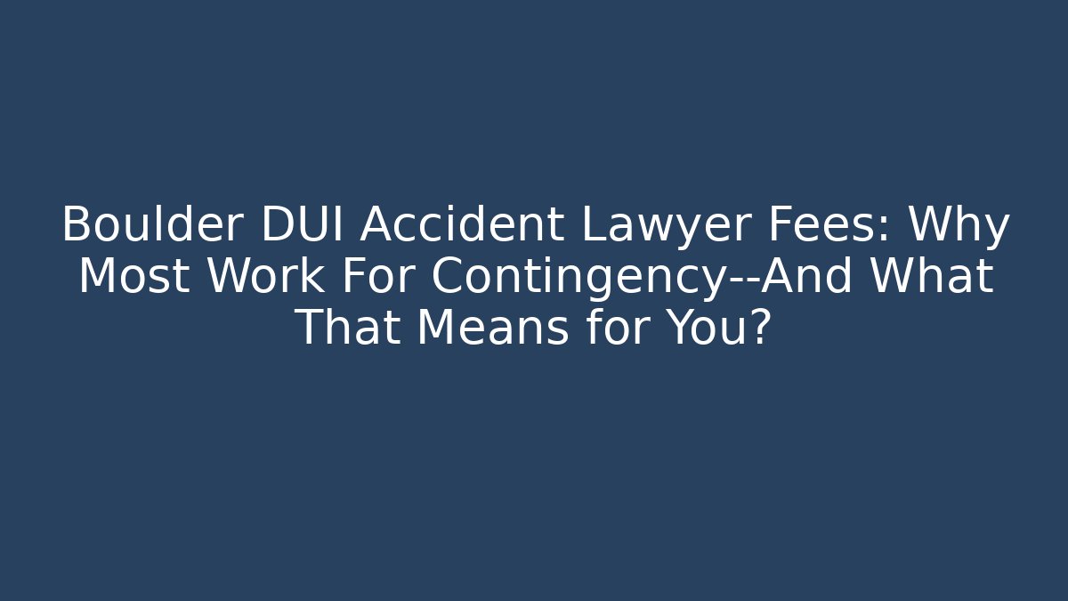 Boulder DUI Accident Lawyer Fees: Why Most Work For Contingency—And What That Means for You?