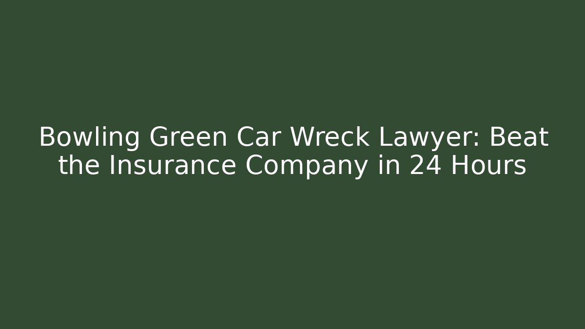 Bowling Green Car Wreck Lawyer: Beat the Insurance Company in 24 Hours