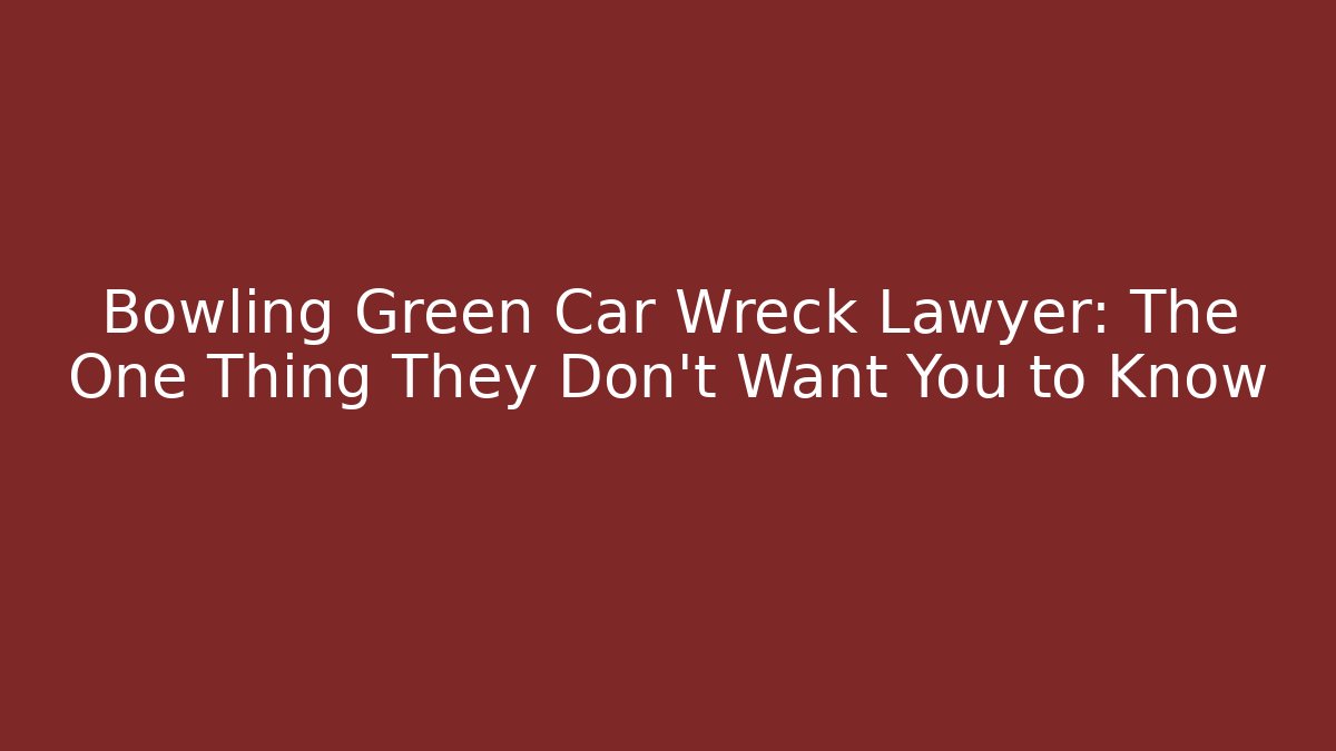 Bowling Green Car Wreck Lawyer: The One Thing They Don’t Want You to Know