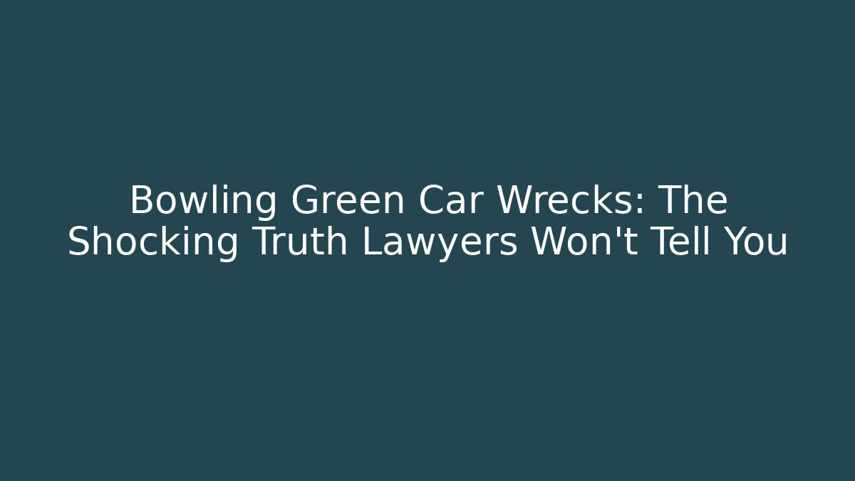 Bowling Green Car Wrecks: The Shocking Truth Lawyers Won’t Tell You