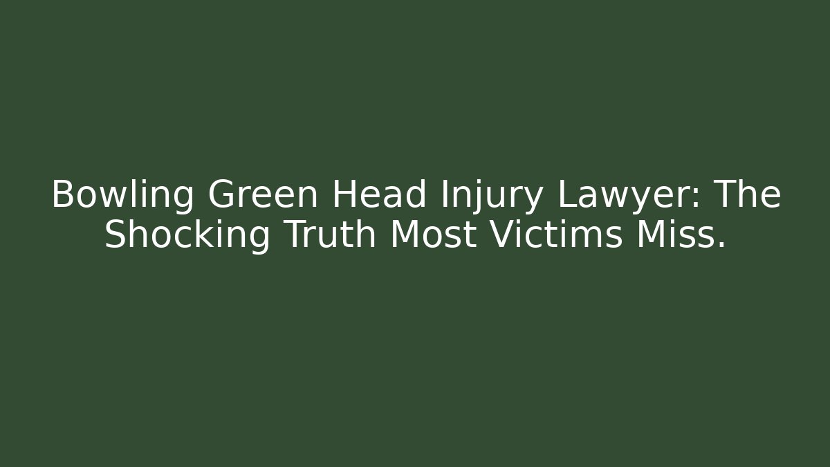 Bowling Green Head Injury Lawyer: The Shocking Truth Most Victims Miss.