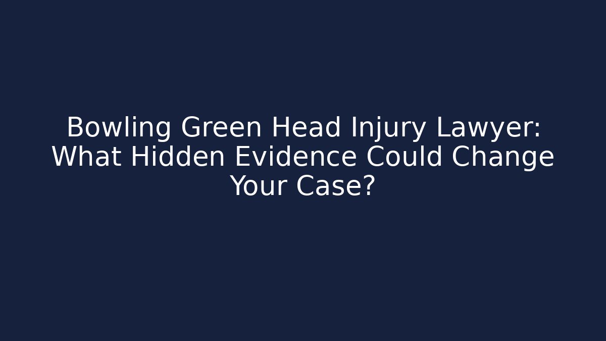 Bowling Green Head Injury Lawyer: What Hidden Evidence Could Change Your Case?