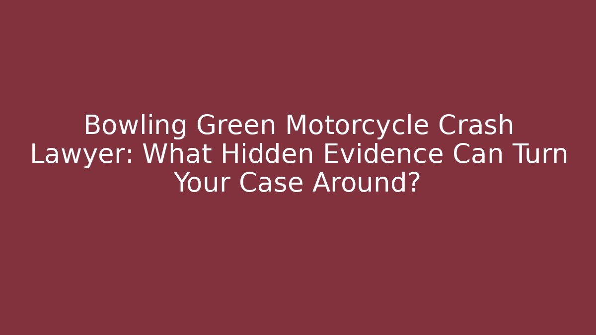 Bowling Green Motorcycle Crash Lawyer: What Hidden Evidence Can Turn Your Case Around?