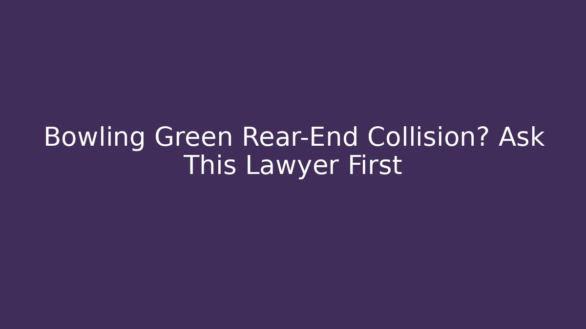 Bowling Green Rear-End Collision? Ask This Lawyer First