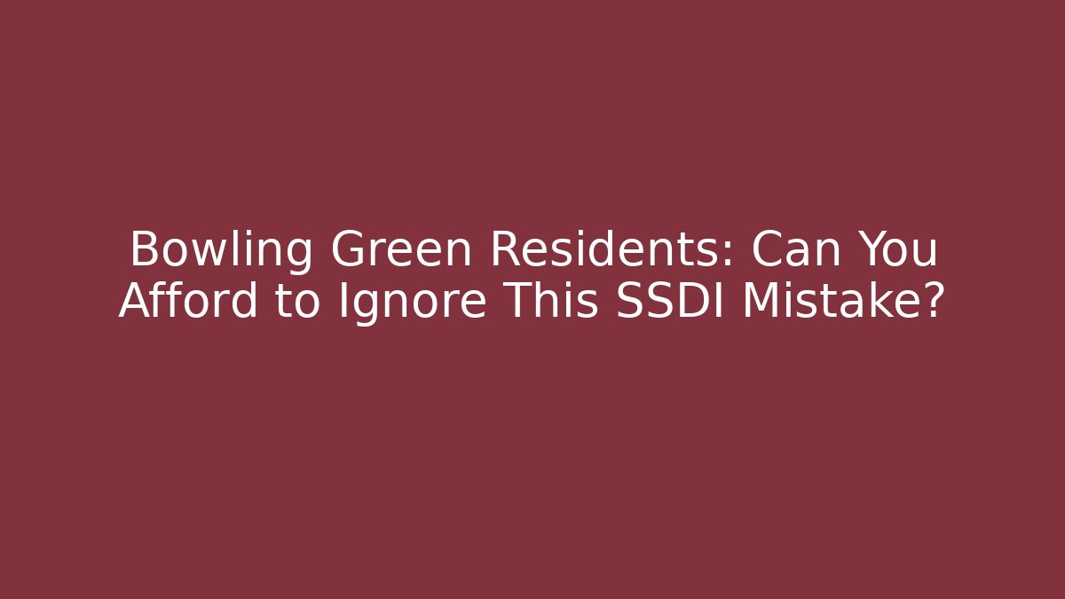 Bowling Green Residents: Can You Afford to Ignore This SSDI Mistake?