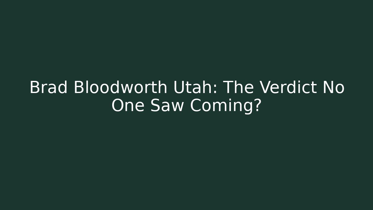 Brad Bloodworth Utah: The Verdict No One Saw Coming?