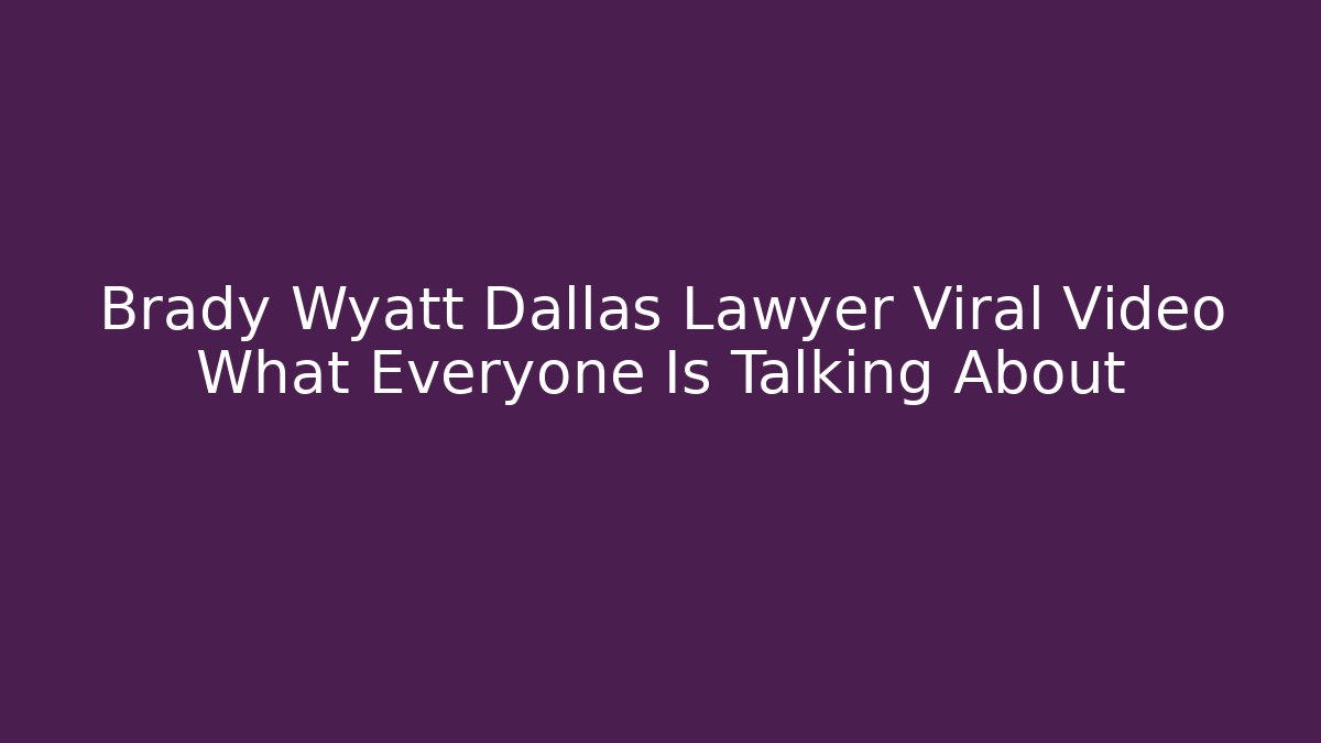 Brady Wyatt Dallas Lawyer Viral Video What Everyone Is Talking About