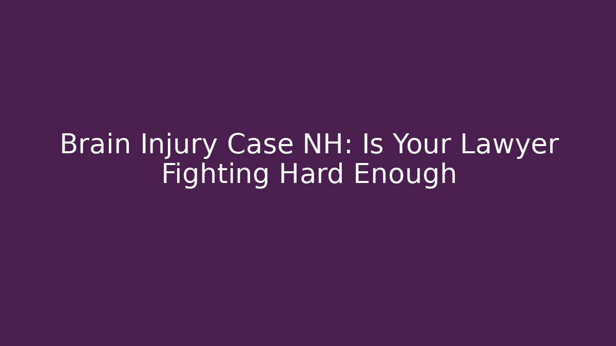 Brain Injury Case NH: Is Your Lawyer Fighting Hard Enough