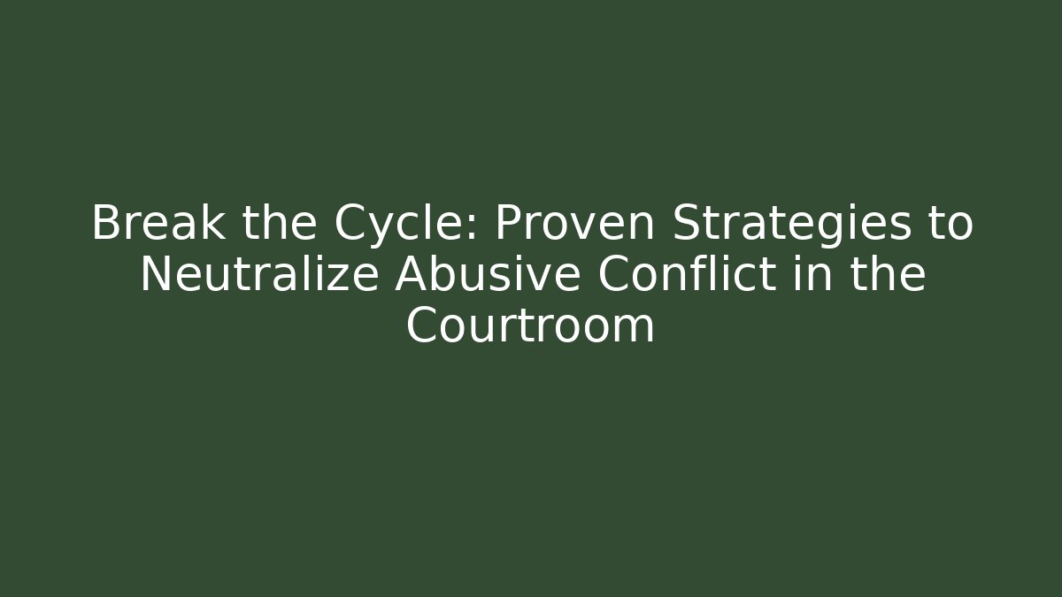 Break the Cycle: Proven Strategies to Neutralize Abusive Conflict in the Courtroom