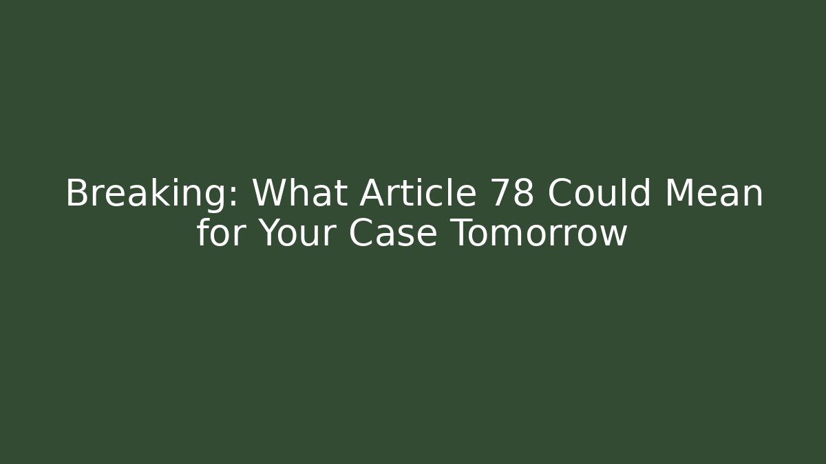 Breaking: What Article 78 Could Mean for Your Case Tomorrow