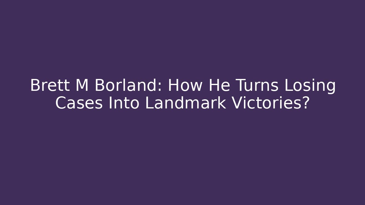 Brett M Borland: How He Turns Losing Cases Into Landmark Victories?