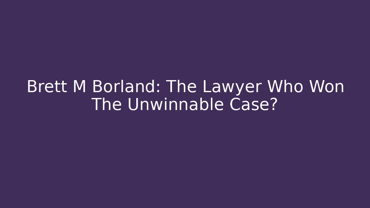 Brett M Borland: The Lawyer Who Won The Unwinnable Case?