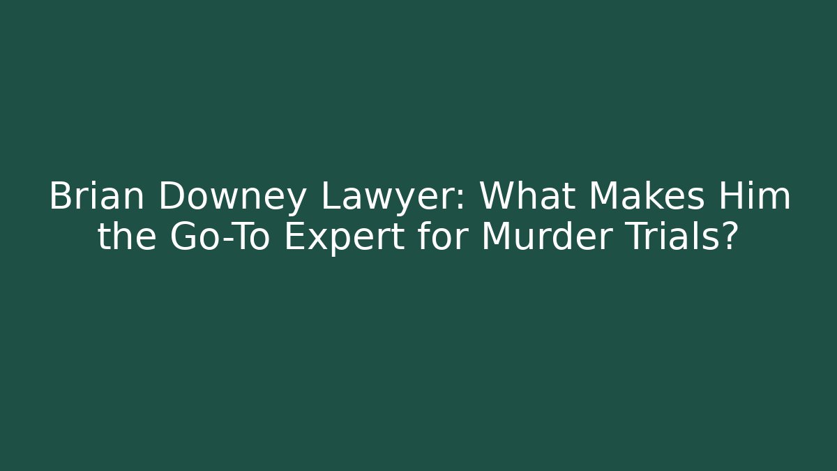 Brian Downey Lawyer: What Makes Him the Go-To Expert for Murder Trials?