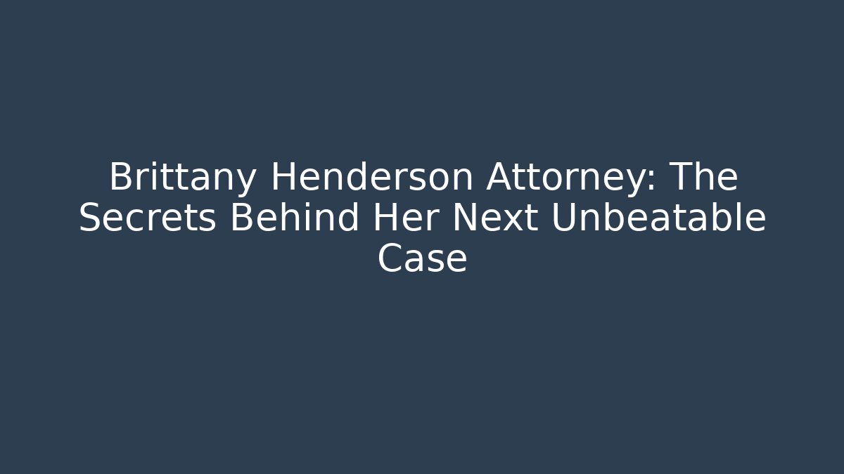 Brittany Henderson Attorney: The Secrets Behind Her Next Unbeatable Case