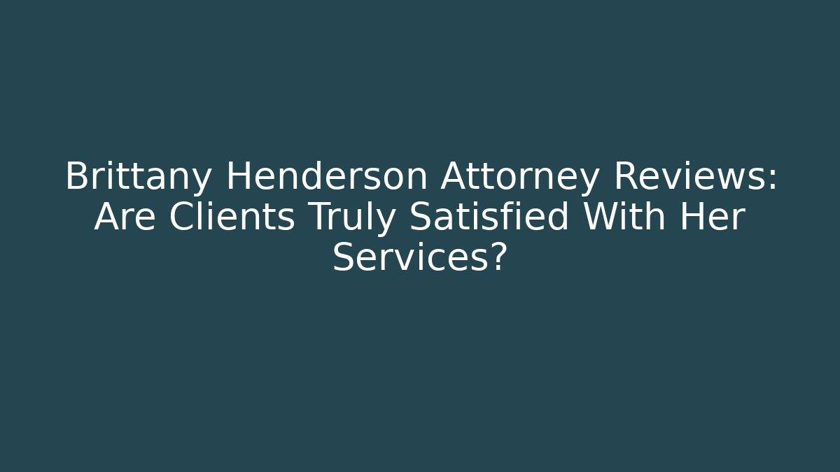 Brittany Henderson Attorney Reviews: Are Clients Truly Satisfied With Her Services?