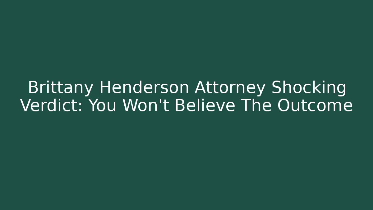 Brittany Henderson Attorney Shocking Verdict: You Won't Believe The Outcome
