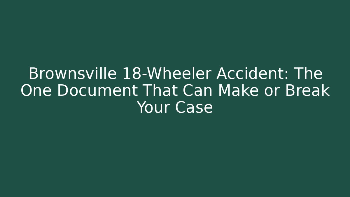 Brownsville 18-Wheeler Accident: The One Document That Can Make or Break Your Case - V Auction